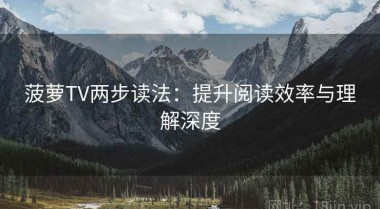 菠萝TV两步读法：提升阅读效率与理解深度