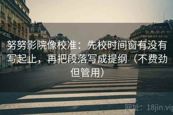 努努影院像校准：先校时间窗有没有写起止，再把段落写成提纲（不费劲但管用）