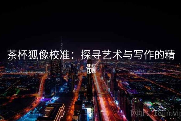 茶杯狐像校准：探寻艺术与写作的精髓