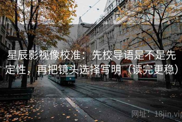 星辰影视像校准：先校导语是不是先定性，再把镜头选择写明（读完更稳）