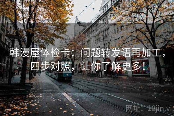 韩漫屋体检卡：问题转发语再加工，四步对照，让你了解更多！