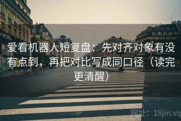 爱看机器人短复盘：先对齐对象有没有点到，再把对比写成同口径（读完更清醒）