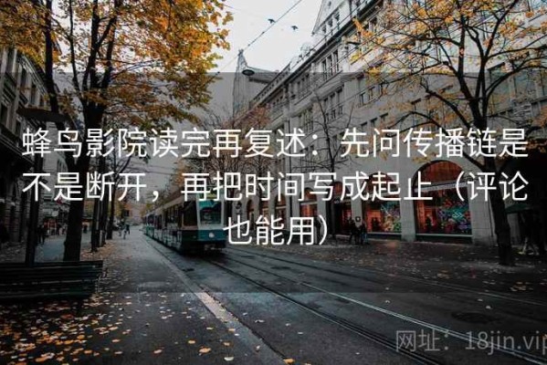 蜂鸟影院读完再复述：先问传播链是不是断开，再把时间写成起止（评论也能用）