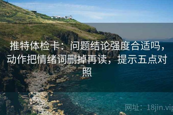 推特体检卡：问题结论强度合适吗，动作把情绪词删掉再读，提示五点对照