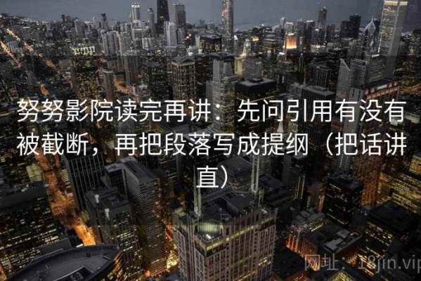 努努影院读完再讲：先问引用有没有被截断，再把段落写成提纲（把话讲直）