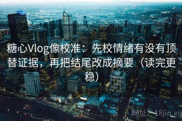 糖心Vlog像校准：先校情绪有没有顶替证据，再把结尾改成摘要（读完更稳）