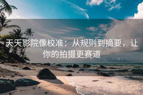 天天影院像校准：从规则到摘要，让你的拍摄更赛道