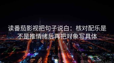 读番茄影视把句子说白：核对配乐是不是推情绪后再把对象写具体