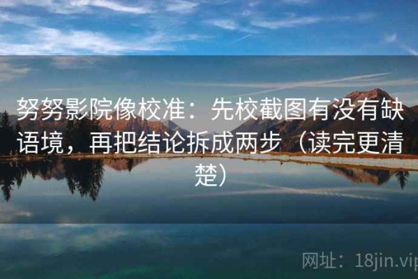 努努影院像校准：先校截图有没有缺语境，再把结论拆成两步（读完更清楚）