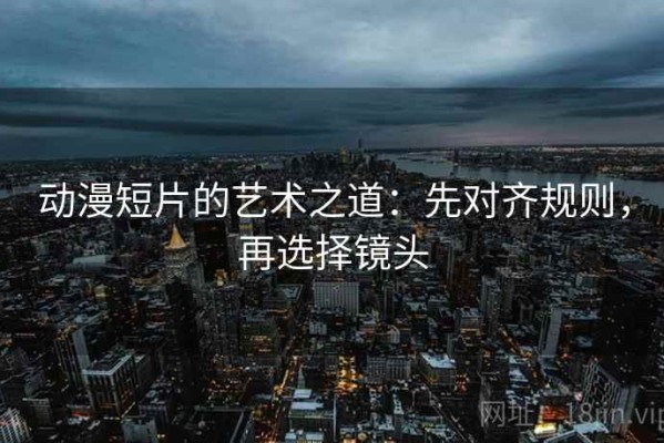 动漫短片的艺术之道：先对齐规则，再选择镜头