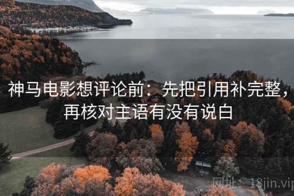 神马电影想评论前：先把引用补完整，再核对主语有没有说白