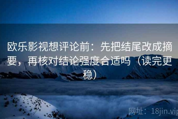 欧乐影视想评论前：先把结尾改成摘要，再核对结论强度合适吗（读完更稳）