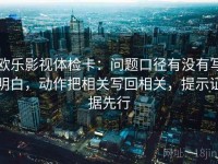 欧乐影视体检卡：问题口径有没有写明白，动作把相关写回相关，提示证据先行