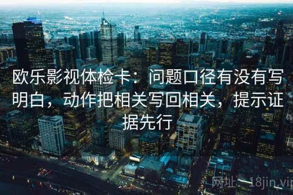 欧乐影视体检卡：问题口径有没有写明白，动作把相关写回相关，提示证据先行