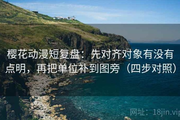 樱花动漫短复盘：先对齐对象有没有点明，再把单位补到图旁（四步对照）