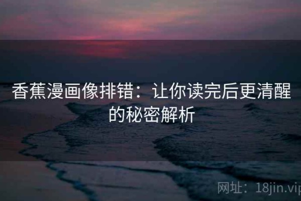 香蕉漫画像排错：让你读完后更清醒的秘密解析