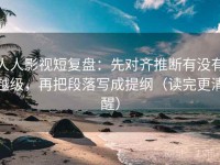 人人影视短复盘：先对齐推断有没有越级，再把段落写成提纲（读完更清醒）