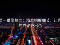 爱一番像校准：精准把握细节，让你的成果更出色