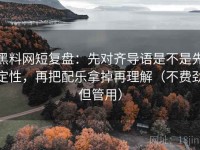 黑料网短复盘：先对齐导语是不是先定性，再把配乐拿掉再理解（不费劲但管用）