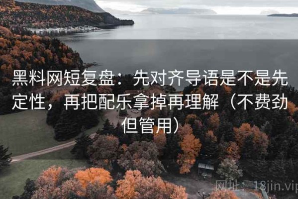 黑料网短复盘：先对齐导语是不是先定性，再把配乐拿掉再理解（不费劲但管用）