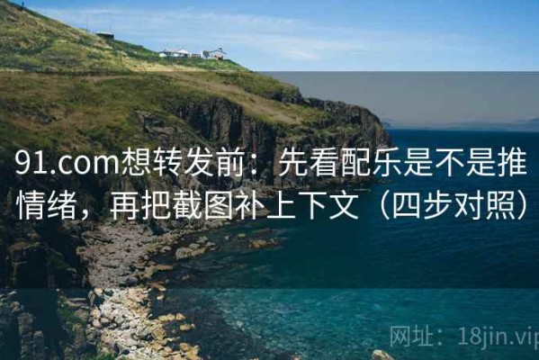 91.com想转发前：先看配乐是不是推情绪，再把截图补上下文（四步对照）
