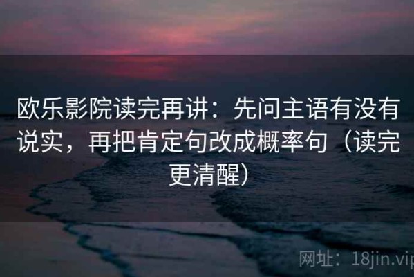 欧乐影院读完再讲：先问主语有没有说实，再把肯定句改成概率句（读完更清醒）