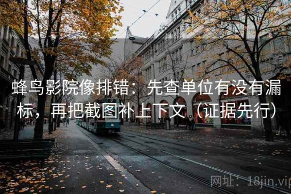 蜂鸟影院像排错：先查单位有没有漏标，再把截图补上下文（证据先行）