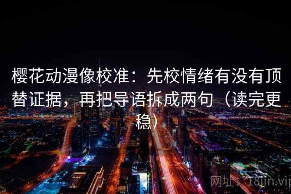 樱花动漫像校准：先校情绪有没有顶替证据，再把导语拆成两句（读完更稳）