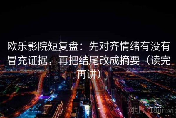 欧乐影院短复盘：先对齐情绪有没有冒充证据，再把结尾改成摘要（读完再讲）