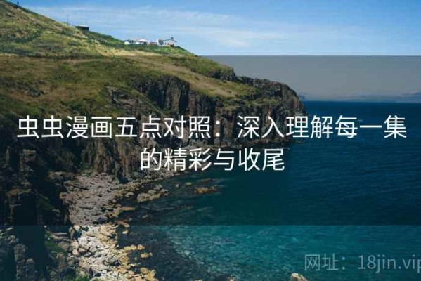 虫虫漫画五点对照：深入理解每一集的精彩与收尾