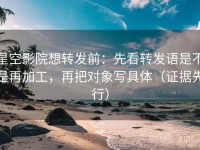 星空影院想转发前：先看转发语是不是再加工，再把对象写具体（证据先行）