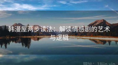 韩漫屋两步读法：解读情感剧的艺术与逻辑
