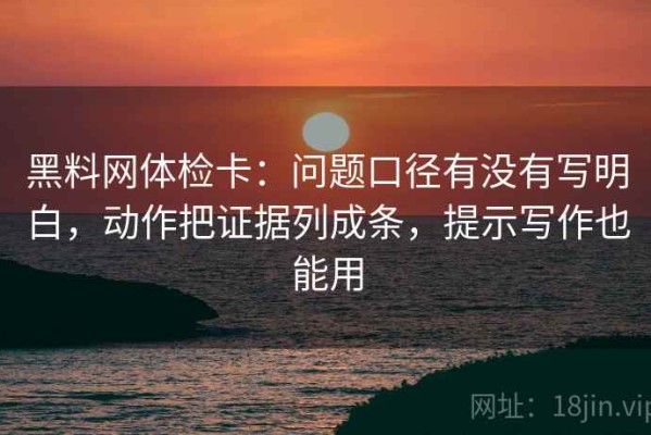 黑料网体检卡：问题口径有没有写明白，动作把证据列成条，提示写作也能用
