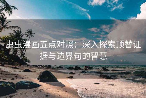 虫虫漫画五点对照：深入探索顶替证据与边界句的智慧
