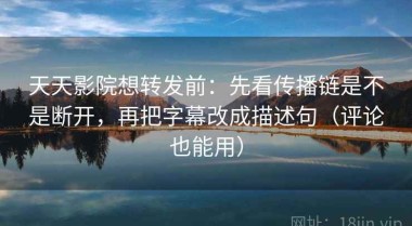 天天影院想转发前：先看传播链是不是断开，再把字幕改成描述句（评论也能用）