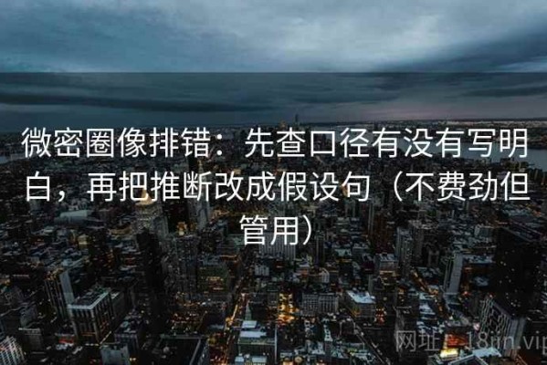 微密圈像排错：先查口径有没有写明白，再把推断改成假设句（不费劲但管用）