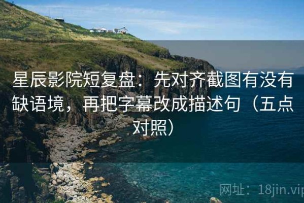 星辰影院短复盘：先对齐截图有没有缺语境，再把字幕改成描述句（五点对照）
