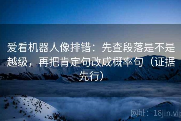 爱看机器人像排错：先查段落是不是越级，再把肯定句改成概率句（证据先行）