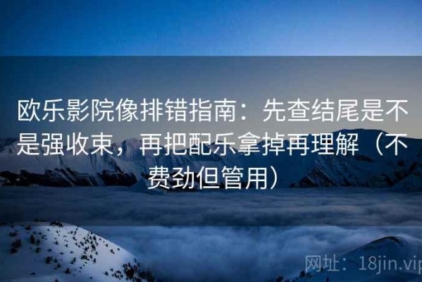 欧乐影院像排错指南：先查结尾是不是强收束，再把配乐拿掉再理解（不费劲但管用）