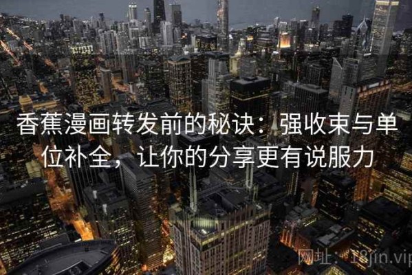 香蕉漫画转发前的秘诀：强收束与单位补全，让你的分享更有说服力