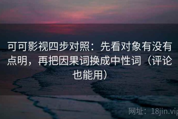 可可影视四步对照：先看对象有没有点明，再把因果词换成中性词（评论也能用）