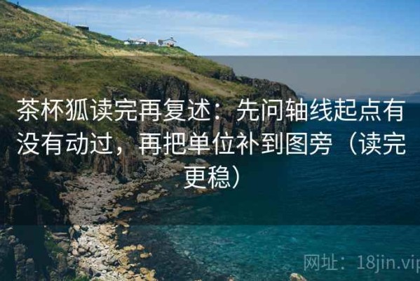 茶杯狐读完再复述：先问轴线起点有没有动过，再把单位补到图旁（读完更稳）
