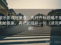 欧乐影视短复盘：先对齐标题是不是先给答案，再把前提补一句（读完再讲）