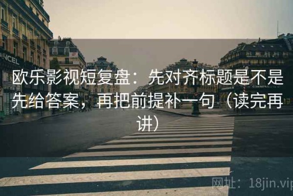 欧乐影视短复盘：先对齐标题是不是先给答案，再把前提补一句（读完再讲）