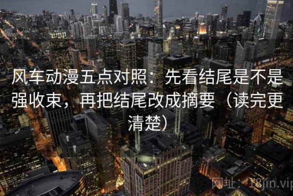 风车动漫五点对照：先看结尾是不是强收束，再把结尾改成摘要（读完更清楚）