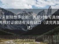 天天影院想评论前：先把对象写具体，再核对证据链有没有缺口（读完再复述）
