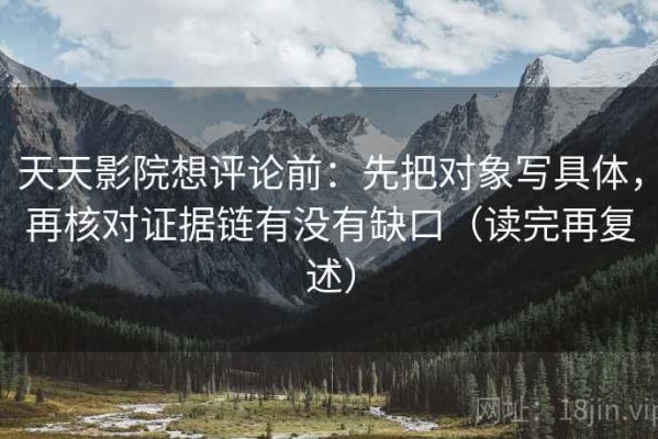 天天影院想评论前：先把对象写具体，再核对证据链有没有缺口（读完再复述）