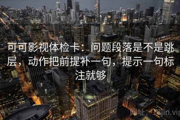 可可影视体检卡：问题段落是不是跳层，动作把前提补一句，提示一句标注就够