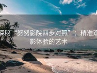 探秘“努努影院四步对照”：精准观影体验的艺术