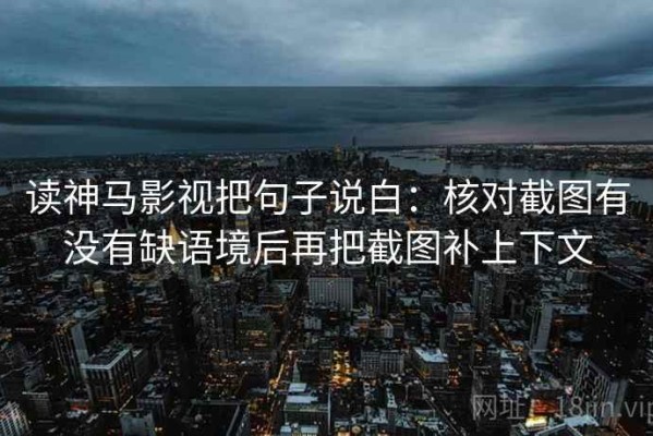 读神马影视把句子说白：核对截图有没有缺语境后再把截图补上下文